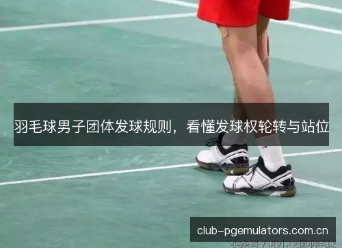 羽毛球男子团体发球规则，看懂发球权轮转与站位